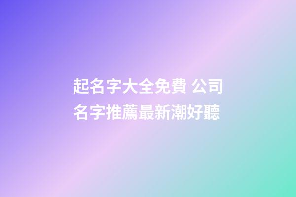 起名字大全免費 公司名字推薦最新潮好聽-第1張-公司起名-玄機派